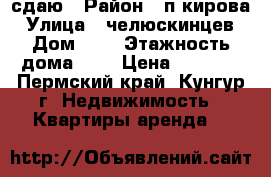 сдаю › Район ­ п.кирова › Улица ­ челюскинцев › Дом ­ 2 › Этажность дома ­ 5 › Цена ­ 5 000 - Пермский край, Кунгур г. Недвижимость » Квартиры аренда   